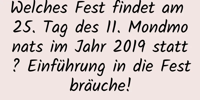 Welches Fest findet am 25. Tag des 11. Mondmonats im Jahr 2019 statt? Einführung in die Festbräuche!