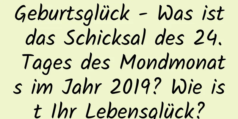 Geburtsglück - Was ist das Schicksal des 24. Tages des Mondmonats im Jahr 2019? Wie ist Ihr Lebensglück?