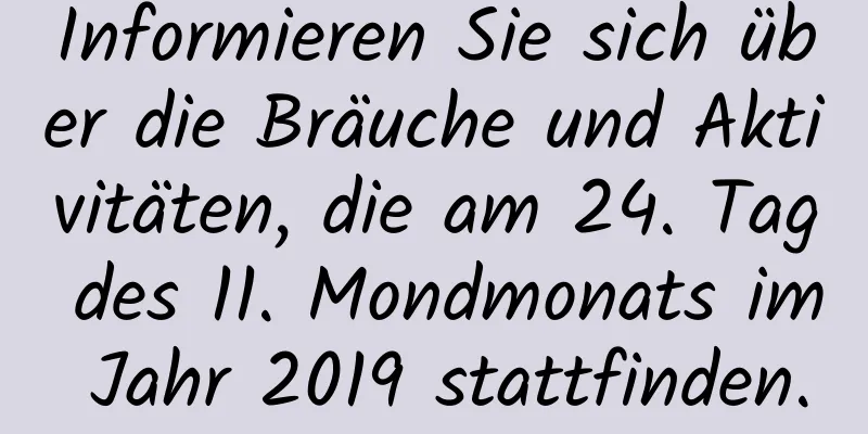 Informieren Sie sich über die Bräuche und Aktivitäten, die am 24. Tag des 11. Mondmonats im Jahr 2019 stattfinden.