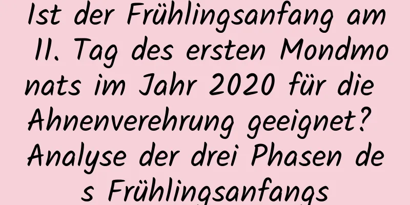 Ist der Frühlingsanfang am 11. Tag des ersten Mondmonats im Jahr 2020 für die Ahnenverehrung geeignet? Analyse der drei Phasen des Frühlingsanfangs