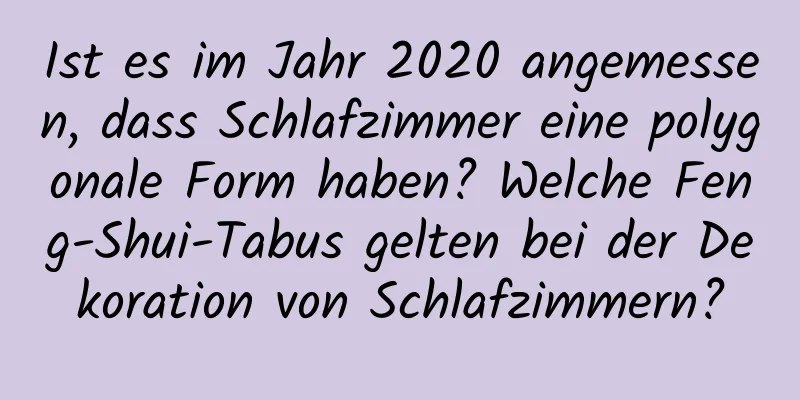 Ist es im Jahr 2020 angemessen, dass Schlafzimmer eine polygonale Form haben? Welche Feng-Shui-Tabus gelten bei der Dekoration von Schlafzimmern?