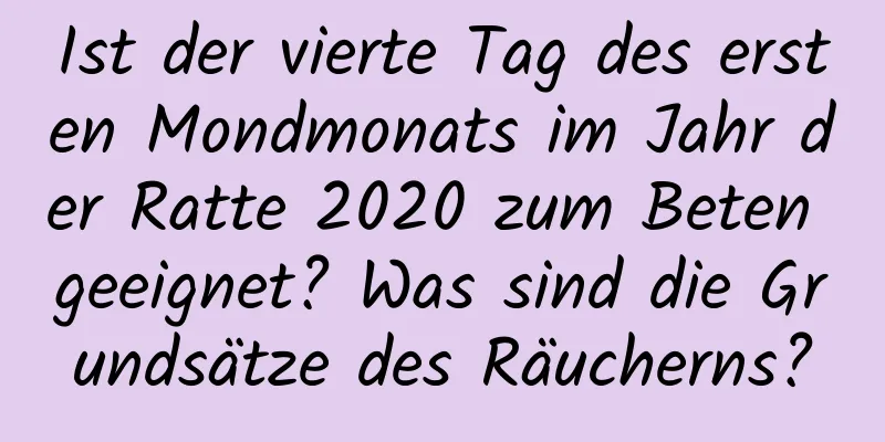 Ist der vierte Tag des ersten Mondmonats im Jahr der Ratte 2020 zum Beten geeignet? Was sind die Grundsätze des Räucherns?