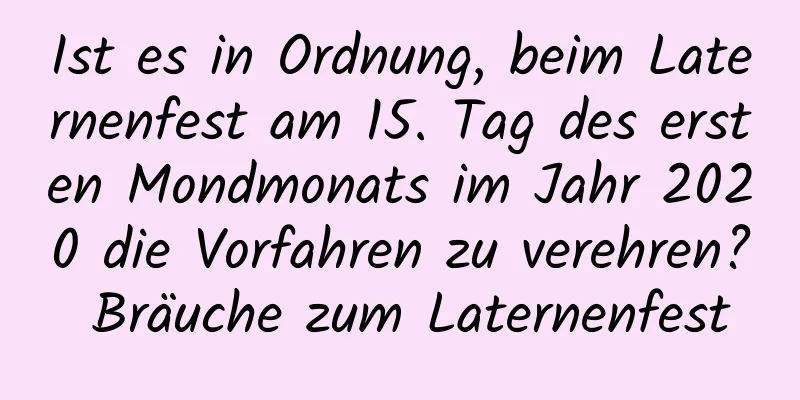 Ist es in Ordnung, beim Laternenfest am 15. Tag des ersten Mondmonats im Jahr 2020 die Vorfahren zu verehren? Bräuche zum Laternenfest