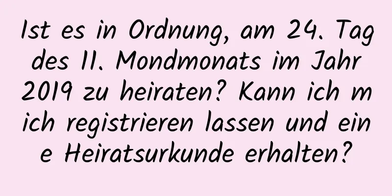 Ist es in Ordnung, am 24. Tag des 11. Mondmonats im Jahr 2019 zu heiraten? Kann ich mich registrieren lassen und eine Heiratsurkunde erhalten?