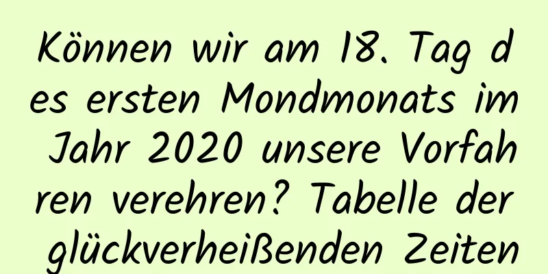 Können wir am 18. Tag des ersten Mondmonats im Jahr 2020 unsere Vorfahren verehren? Tabelle der glückverheißenden Zeiten