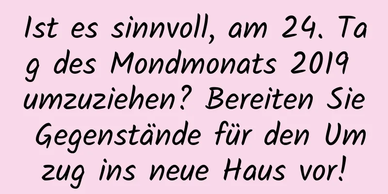 Ist es sinnvoll, am 24. Tag des Mondmonats 2019 umzuziehen? Bereiten Sie Gegenstände für den Umzug ins neue Haus vor!