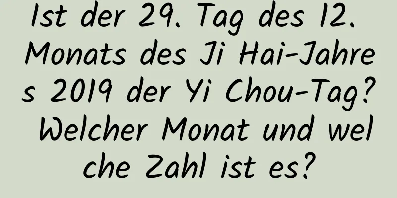 Ist der 29. Tag des 12. Monats des Ji Hai-Jahres 2019 der Yi Chou-Tag? Welcher Monat und welche Zahl ist es?