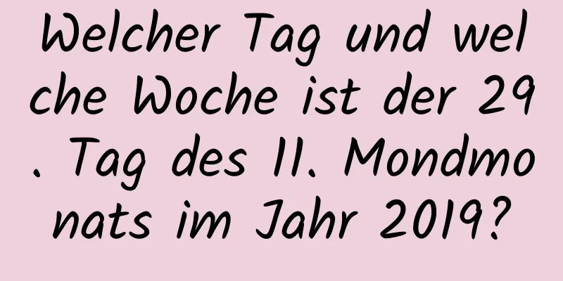 Welcher Tag und welche Woche ist der 29. Tag des 11. Mondmonats im Jahr 2019?