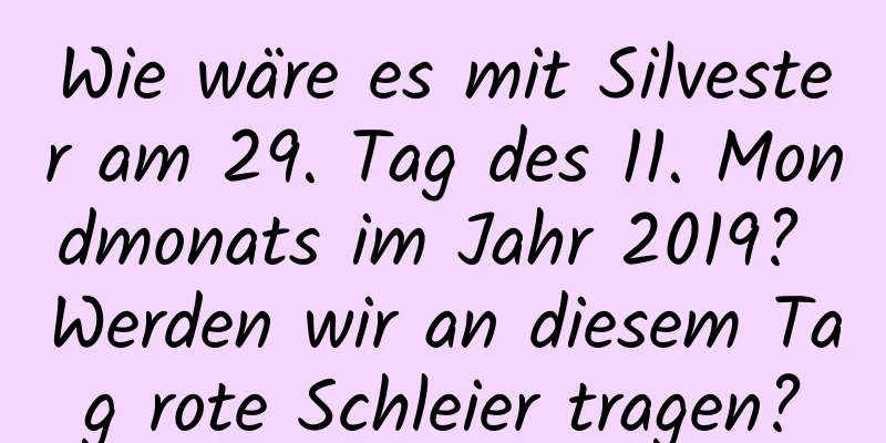 Wie wäre es mit Silvester am 29. Tag des 11. Mondmonats im Jahr 2019? Werden wir an diesem Tag rote Schleier tragen?