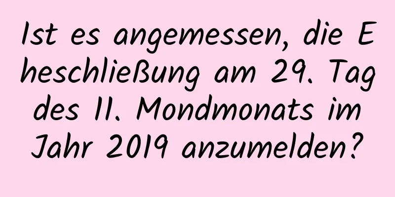 Ist es angemessen, die Eheschließung am 29. Tag des 11. Mondmonats im Jahr 2019 anzumelden?