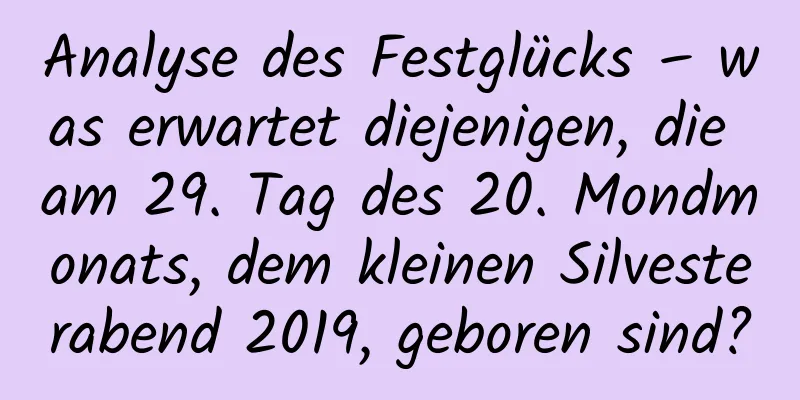 Analyse des Festglücks – was erwartet diejenigen, die am 29. Tag des 20. Mondmonats, dem kleinen Silvesterabend 2019, geboren sind?