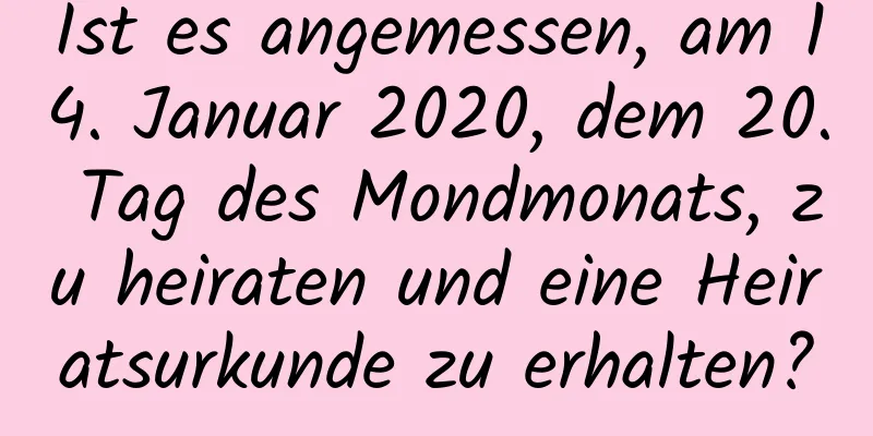 Ist es angemessen, am 14. Januar 2020, dem 20. Tag des Mondmonats, zu heiraten und eine Heiratsurkunde zu erhalten?