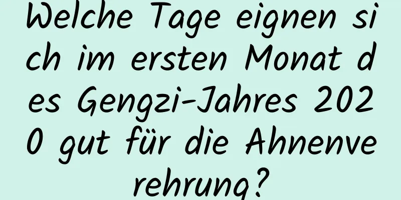 Welche Tage eignen sich im ersten Monat des Gengzi-Jahres 2020 gut für die Ahnenverehrung?