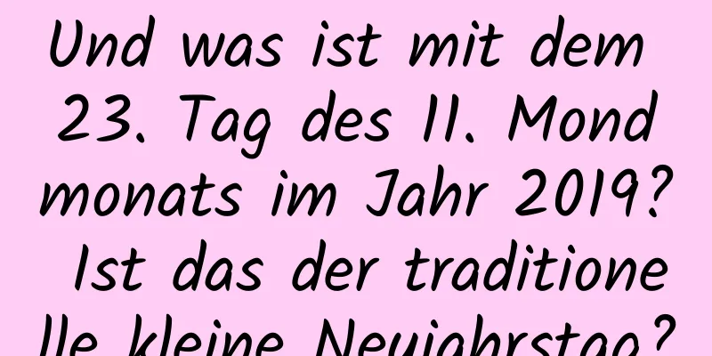 Und was ist mit dem 23. Tag des 11. Mondmonats im Jahr 2019? Ist das der traditionelle kleine Neujahrstag?