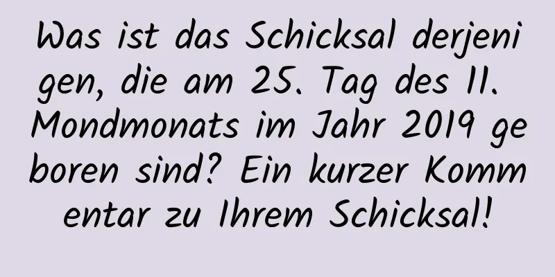 Was ist das Schicksal derjenigen, die am 25. Tag des 11. Mondmonats im Jahr 2019 geboren sind? Ein kurzer Kommentar zu Ihrem Schicksal!