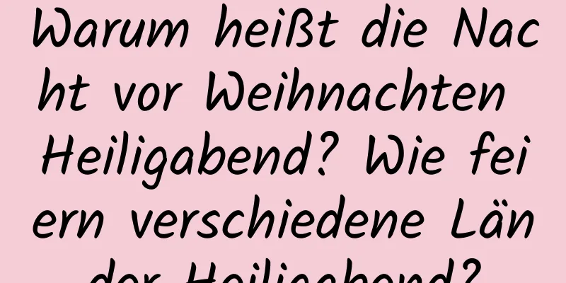 Warum heißt die Nacht vor Weihnachten Heiligabend? Wie feiern verschiedene Länder Heiligabend?