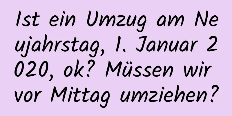 Ist ein Umzug am Neujahrstag, 1. Januar 2020, ok? Müssen wir vor Mittag umziehen?