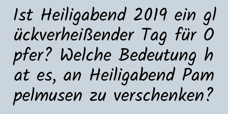 Ist Heiligabend 2019 ein glückverheißender Tag für Opfer? Welche Bedeutung hat es, an Heiligabend Pampelmusen zu verschenken?