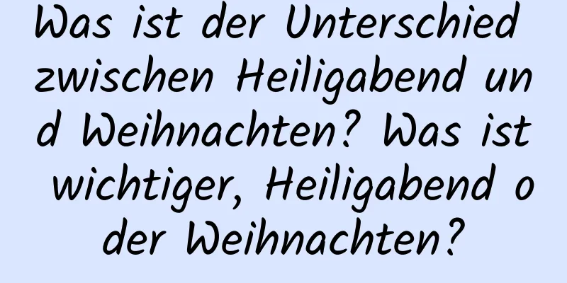 Was ist der Unterschied zwischen Heiligabend und Weihnachten? Was ist wichtiger, Heiligabend oder Weihnachten?