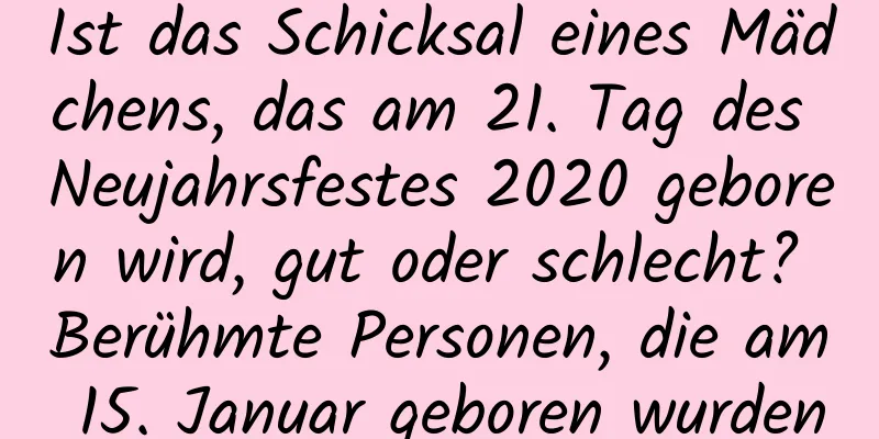 Ist das Schicksal eines Mädchens, das am 21. Tag des Neujahrsfestes 2020 geboren wird, gut oder schlecht? Berühmte Personen, die am 15. Januar geboren wurden