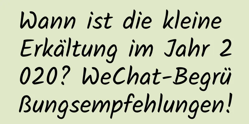 Wann ist die kleine Erkältung im Jahr 2020? WeChat-Begrüßungsempfehlungen!