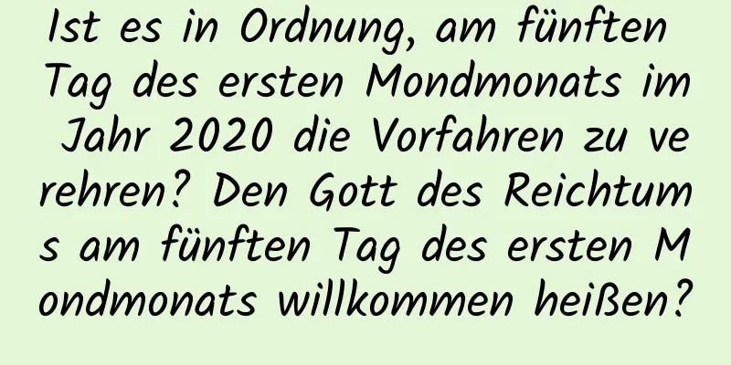 Ist es in Ordnung, am fünften Tag des ersten Mondmonats im Jahr 2020 die Vorfahren zu verehren? Den Gott des Reichtums am fünften Tag des ersten Mondmonats willkommen heißen?