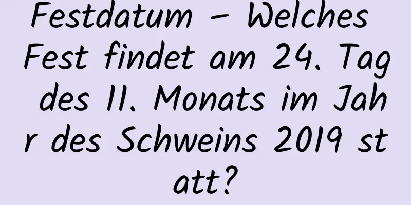 Festdatum – Welches Fest findet am 24. Tag des 11. Monats im Jahr des Schweins 2019 statt?