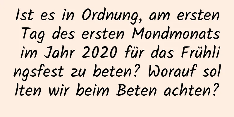 Ist es in Ordnung, am ersten Tag des ersten Mondmonats im Jahr 2020 für das Frühlingsfest zu beten? Worauf sollten wir beim Beten achten?