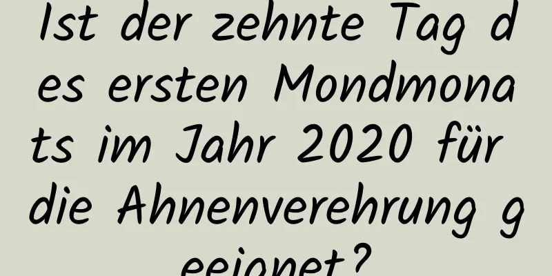 Ist der zehnte Tag des ersten Mondmonats im Jahr 2020 für die Ahnenverehrung geeignet?