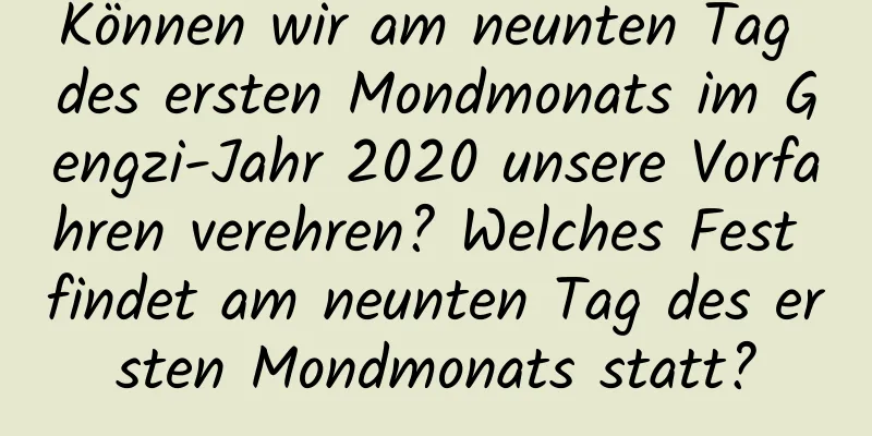 Können wir am neunten Tag des ersten Mondmonats im Gengzi-Jahr 2020 unsere Vorfahren verehren? Welches Fest findet am neunten Tag des ersten Mondmonats statt?