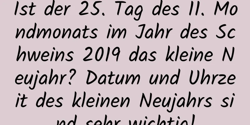 Ist der 25. Tag des 11. Mondmonats im Jahr des Schweins 2019 das kleine Neujahr? Datum und Uhrzeit des kleinen Neujahrs sind sehr wichtig!