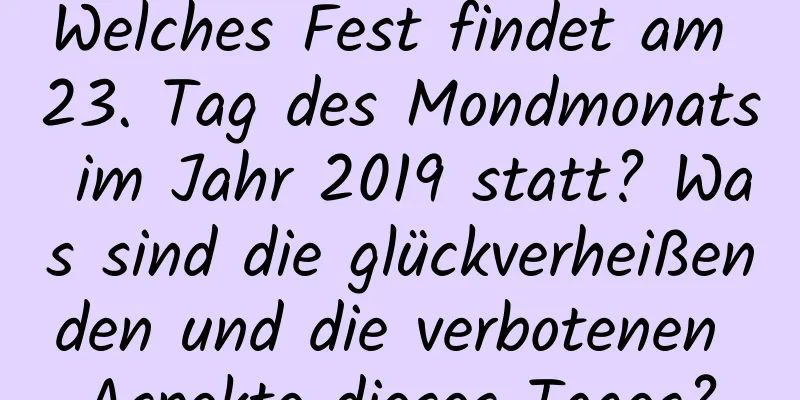 Welches Fest findet am 23. Tag des Mondmonats im Jahr 2019 statt? Was sind die glückverheißenden und die verbotenen Aspekte dieses Tages?