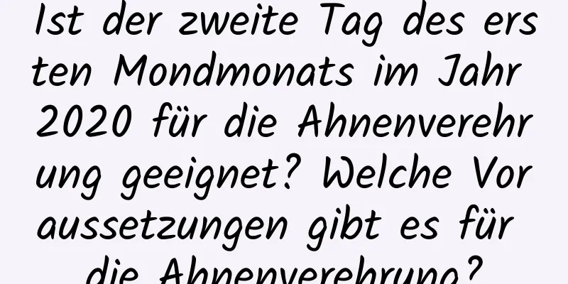 Ist der zweite Tag des ersten Mondmonats im Jahr 2020 für die Ahnenverehrung geeignet? Welche Voraussetzungen gibt es für die Ahnenverehrung?