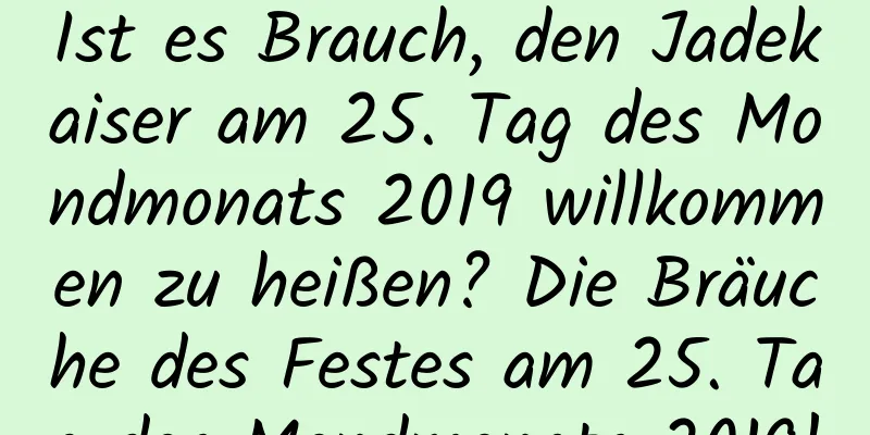 Ist es Brauch, den Jadekaiser am 25. Tag des Mondmonats 2019 willkommen zu heißen? Die Bräuche des Festes am 25. Tag des Mondmonats 2019!