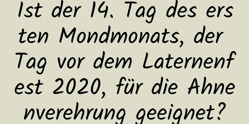 Ist der 14. Tag des ersten Mondmonats, der Tag vor dem Laternenfest 2020, für die Ahnenverehrung geeignet?