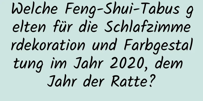 Welche Feng-Shui-Tabus gelten für die Schlafzimmerdekoration und Farbgestaltung im Jahr 2020, dem Jahr der Ratte?