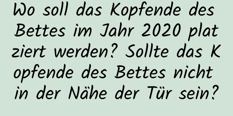 Wo soll das Kopfende des Bettes im Jahr 2020 platziert werden? Sollte das Kopfende des Bettes nicht in der Nähe der Tür sein?