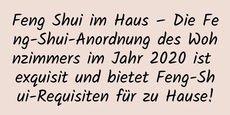 Feng Shui im ​​Haus – Die Feng-Shui-Anordnung des Wohnzimmers im Jahr 2020 ist exquisit und bietet Feng-Shui-Requisiten für zu Hause!