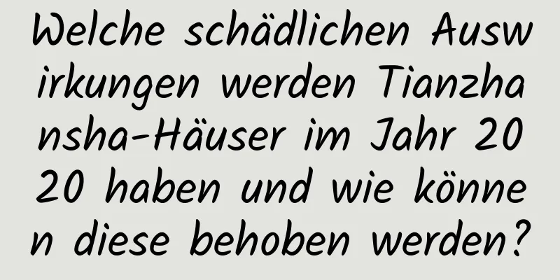 Welche schädlichen Auswirkungen werden Tianzhansha-Häuser im Jahr 2020 haben und wie können diese behoben werden?