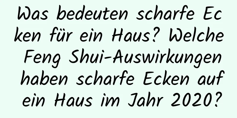 Was bedeuten scharfe Ecken für ein Haus? Welche Feng Shui-Auswirkungen haben scharfe Ecken auf ein Haus im Jahr 2020?