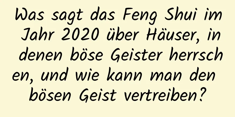 Was sagt das Feng Shui im ​​Jahr 2020 über Häuser, in denen böse Geister herrschen, und wie kann man den bösen Geist vertreiben?