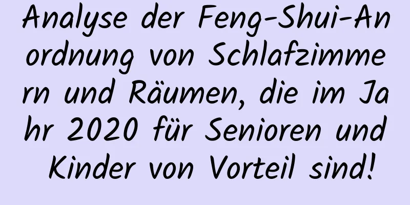 Analyse der Feng-Shui-Anordnung von Schlafzimmern und Räumen, die im Jahr 2020 für Senioren und Kinder von Vorteil sind!