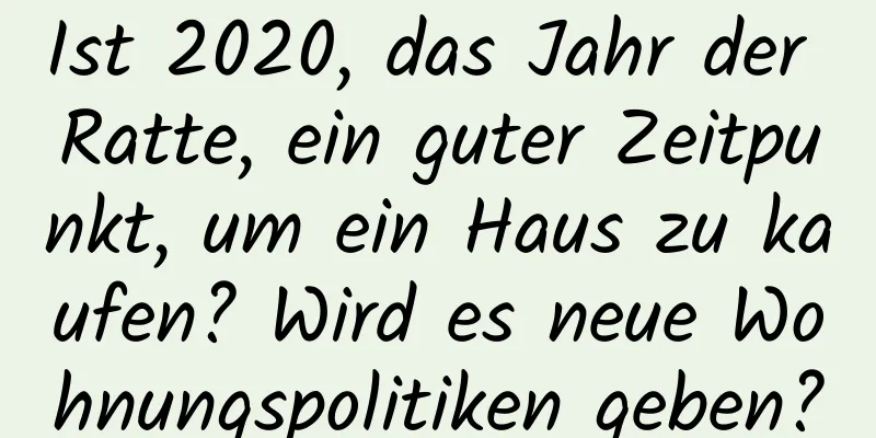 Ist 2020, das Jahr der Ratte, ein guter Zeitpunkt, um ein Haus zu kaufen? Wird es neue Wohnungspolitiken geben?