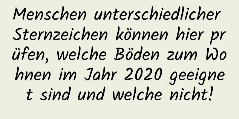 Menschen unterschiedlicher Sternzeichen können hier prüfen, welche Böden zum Wohnen im Jahr 2020 geeignet sind und welche nicht!