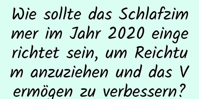 Wie sollte das Schlafzimmer im Jahr 2020 eingerichtet sein, um Reichtum anzuziehen und das Vermögen zu verbessern?