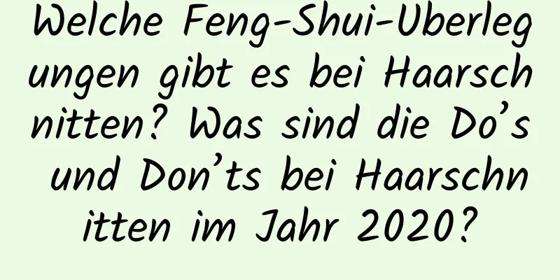 Welche Feng-Shui-Überlegungen gibt es bei Haarschnitten? Was sind die Do’s und Don’ts bei Haarschnitten im Jahr 2020?