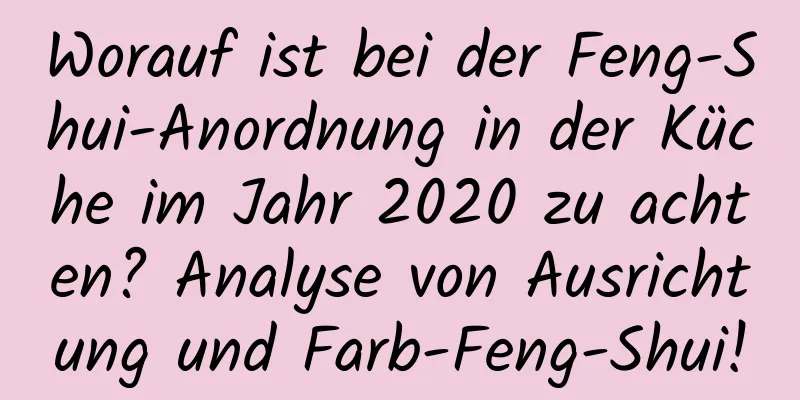 Worauf ist bei der Feng-Shui-Anordnung in der Küche im Jahr 2020 zu achten? Analyse von Ausrichtung und Farb-Feng-Shui!