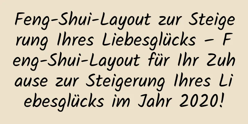 Feng-Shui-Layout zur Steigerung Ihres Liebesglücks – Feng-Shui-Layout für Ihr Zuhause zur Steigerung Ihres Liebesglücks im Jahr 2020!