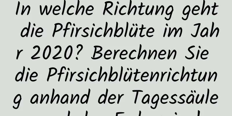 In welche Richtung geht die Pfirsichblüte im Jahr 2020? Berechnen Sie die Pfirsichblütenrichtung anhand der Tagessäule und des Erdzweigs!