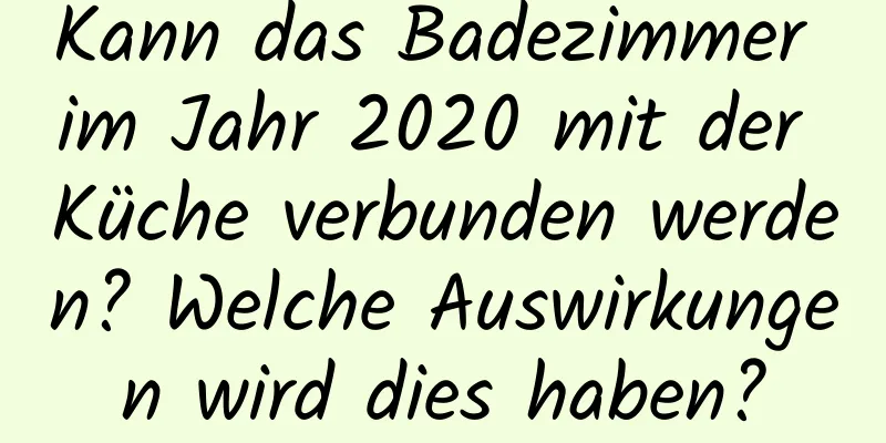 Kann das Badezimmer im Jahr 2020 mit der Küche verbunden werden? Welche Auswirkungen wird dies haben?